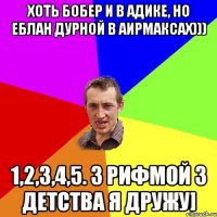 Хоть Бобер и в Адике, Но еблан дурной в Аирмаксах))) 1,2,3,4,5. З рифмой з детства я дружу]