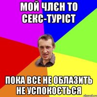 мой члєн то секс-туріст пока все не облазить не успокоється