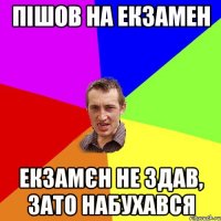 Пішов на екзамен Екзамєн не здав, зато набухався