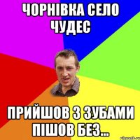 Чорнівка село чудес Прийшов з зубами пішов без...