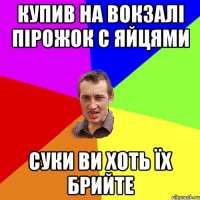 Купив на вокзалі пірожок с яйцями Суки ви хоть їх брийте