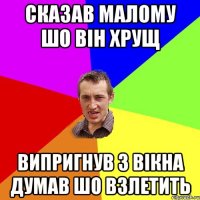 сказав малому шо він хрущ випригнув з вікна думав шо взлетить