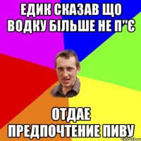 Едик сказав що водку більше не п"є Отдае предпочтение пиву