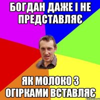 богдан даже і не представляє як молоко з огірками вставляє