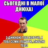 Сьогодні в малої днюха) З днюхою тебе короче, я тобі сємкі подарю, люблю тебе)