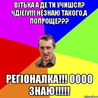 Вітька а де ти учишся? ЧДІЕіу!!! незнаю такого,а попроще??? регіоналка!!! оооо знаю!!!!!