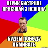 Верик бистріше приізжай з нєжина будем побєду обмивать