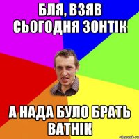 бля, взяв сьогодня зонтік а нада було брать ватнік