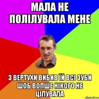 Мала не полілувала мене з вертухи вибив їй всі зуби шоб вопше нікого не цілувала