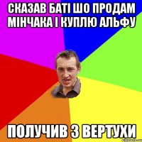 сказав баті шо продам мінчака і куплю альфу получив з вертухи