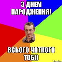 з днем народження! всього чоткого тобі)