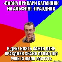 -вовка привари багажник на альфі!!!! -праздник в дебе блять кажен день праздник,скажи прямо шо руки із жопи ростуть