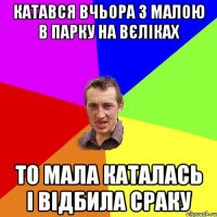 катався вчьора з малою в парку на вєліках то мала каталась і відбила сраку