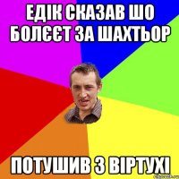 Едік сказав шо болєєт за шахтьор потушив з віртухі