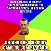 йшов з малою та жвачку попросила шоб я купив...так захуярив вєртуху шо всі зуби вилетіли! питання про жвачку само по собі відпало!