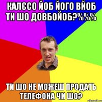 КАЛЄСО ЙОБ ЙОГО ВЙОБ ТИ ШО ДОВБОЙОБ?%%% ТИ ШО НЕ МОЖЕШ ПРОДАТЬ ТЕЛЕФОНА ЧИ ШО?