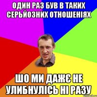 ОДИН РАЗ БУВ В ТАКИХ СЕРЬЙОЗНИХ ОТНОШЕНІЯХ ШО МИ ДАЖЄ НЕ УЛИБНУЛіСЬ НІ РАЗУ