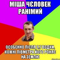 МІША ЧЄЛОВЕК РАНІМИЙ ОСОБЕННО ПІСЛЯ 0,7 ВОДКИ, КОЖНІ ПІВМЕТРА ЙОГО РОНЯЄ НА ЗЕМЛЮ