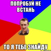 Попробуй не встань то я тебе знайду