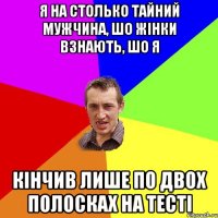 Я на столько тайний мужчина, шо жінки взнають, шо я кінчив лише по двох полосках на тесті