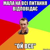 мала на всі питання відповідає "ой все"