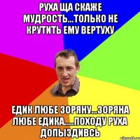 Руха ща скаже мудрость...только не крутить ему вертуху Едик любе Зоряну...Зоряна любе Едика.....походу Руха допыздивсь