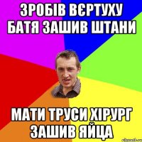 зробів вєртуху батя зашив штани мати труси хірург зашив яйца