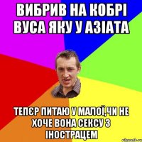 вибрив на кобрі вуса яку у азіата тепєр питаю у малої,чи не хоче вона сексу з інострацем