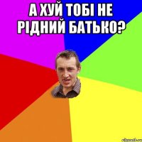 А хуй тобі не рідний батько? 