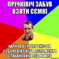 Прічківіч забув взяти сємкі Хапнув вєртуху зніс за собою Війтівіча, Пєльмєня і стакановича під рампу