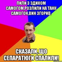 Пили з эдиком самогом,розлили на танк самогон,вин згорив. Сказали, що сепаратюги спалили!