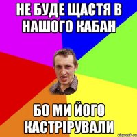 Не буде щастя в нашого кабан Бо ми його кастрірували