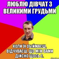 люблю дівчат з великими грудьми Коли їх обіймаєш, відчуваєш, що між вами дійсно щось є.