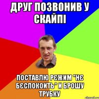 Друг позвонив у скайпі поставлю рєжим "нє бєспокоить" и брошу трубку