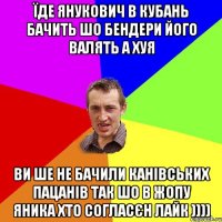 Їде янукович в Кубань бачить шо бендери його валять а хуя ви ше не бачили КАНІВСЬКИХ ПАЦАНІВ ТАК ШО В ЖОПУ ЯНИКА ХТО СОГЛАСЄН ЛАЙК ))))