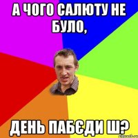 а чого салюту не було, день пабєди ш?