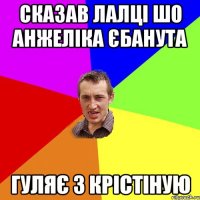 сказав лалці шо анжеліка єбанута гуляє з крістіную