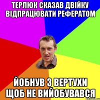 Терлюк сказав двійку відпрацювати рефератом Йобнув з вертухи щоб не вийобувався