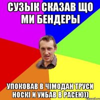 Сузык Сказав що ми Бендеры Упоковав в чімодан труси носкі и уибав в Расею))