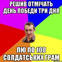 Решив отмічать день победи три дня пю по 100 солдатських грам