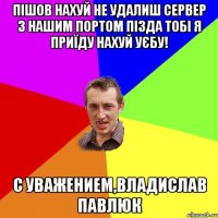 Пішов нахуй не удалиш сервер з нашим портом пізда тобі я приїду нахуй уєбу! С уважением,Владислав Павлюк