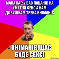 Мала кае: У вас пацанів на умі тікі секс,а нам дєвушкам треба вніманіє - Вніманіє!Щас буде секс!