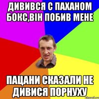 дивився с паханом бокс,він побив мене пацани сказали не дивися порнуху