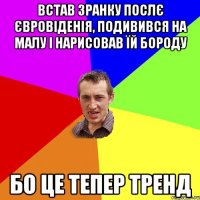 встав зранку послє євровіденія, подивився на малу і нарисовав їй бороду бо це тепер тренд