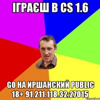 Іграєш в cs 1.6 go на Иршанский Public 18+ 91.211.118.32:27015