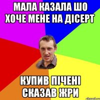 мала казала шо хоче мене на дісерт купив пічені сказав жри