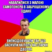 Навалилися з малою самогонєра в заброшеному зданії випиздовували так, що заснули на полу на старих дверях