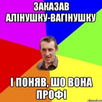 Заказав Алінушку-Вагінушку і поняв, шо вона профі