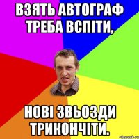 Взять автограф треба вспіти, Нові звьозди трикончіти.