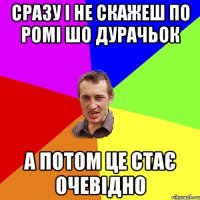 сразу і не скажеш по ромі шо дурачьок а потом це стає очевідно